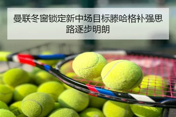 曼联冬窗锁定新中场目标滕哈格补强思路逐步明朗